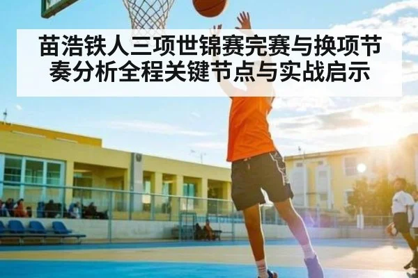 苗浩铁人三项世锦赛完赛与换项节奏分析全程关键节点与实战启示